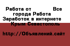 Работа от (  18) ! - Все города Работа » Заработок в интернете   . Крым,Севастополь